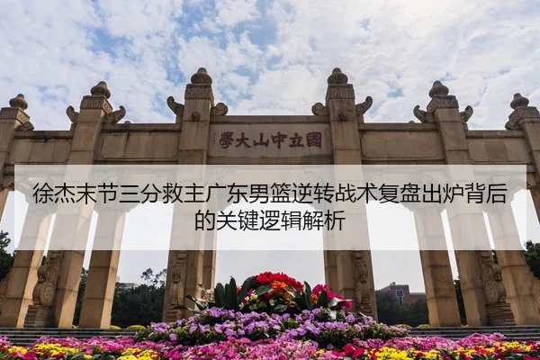 徐杰末节三分救主广东男篮逆转战术复盘出炉背后的关键逻辑解析