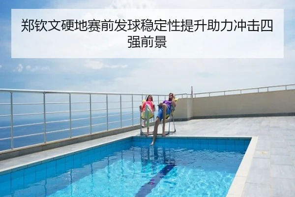 郑钦文硬地赛前发球稳定性提升助力冲击四强前景