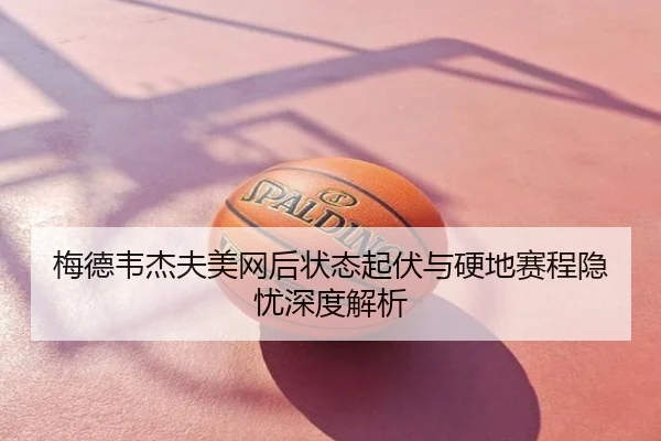 梅德韦杰夫美网后状态起伏与硬地赛程隐忧深度解析